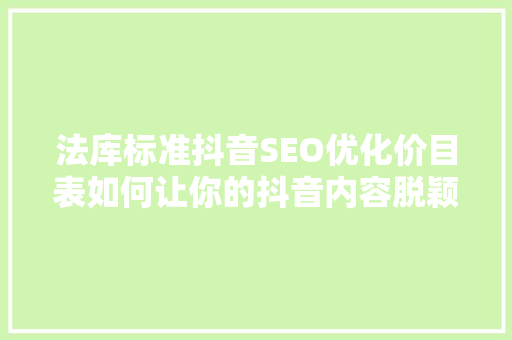 法库标准抖音SEO优化价目表如何让你的抖音内容脱颖而出