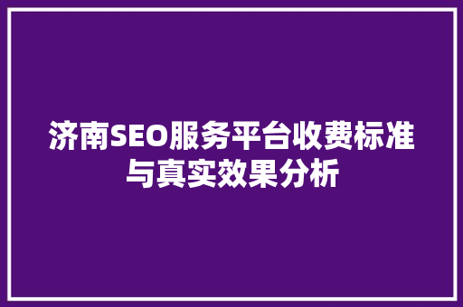 济南SEO服务平台收费标准与真实效果分析