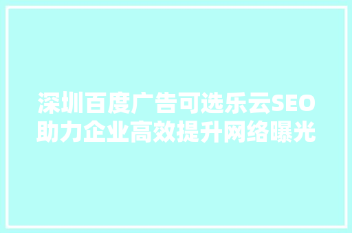 深圳百度广告可选乐云SEO助力企业高效提升网络曝光度