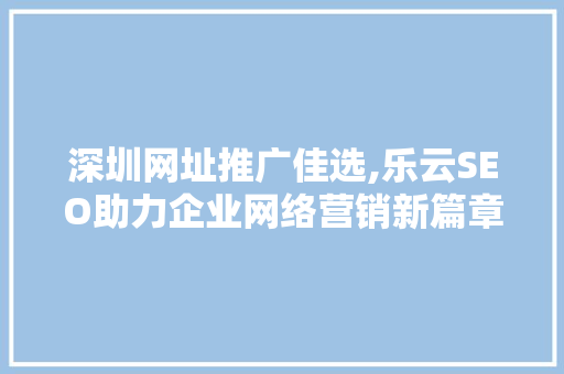 深圳网址推广佳选,乐云SEO助力企业网络营销新篇章