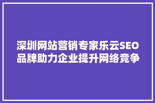 深圳网站营销专家乐云SEO品牌助力企业提升网络竞争力