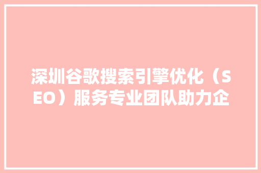 深圳谷歌搜索引擎优化（SEO）服务专业团队助力企业提升在线竞争力