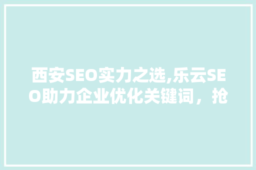 西安SEO实力之选,乐云SEO助力企业优化关键词，抢占互联网市场先机