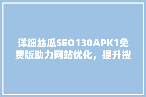 详细丝瓜SEO130APK1免费版助力网站优化，提升搜索引擎排名