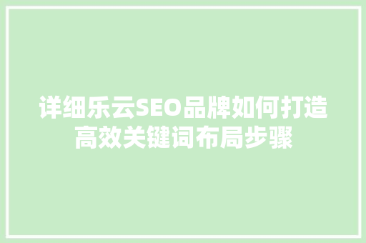 详细乐云SEO品牌如何打造高效关键词布局步骤
