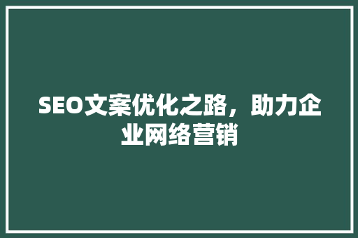 SEO文案优化之路，助力企业网络营销