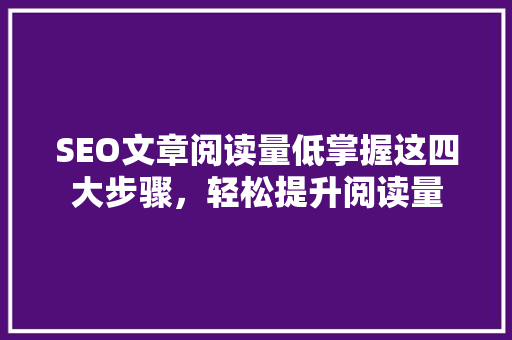 SEO文章阅读量低掌握这四大步骤，轻松提升阅读量