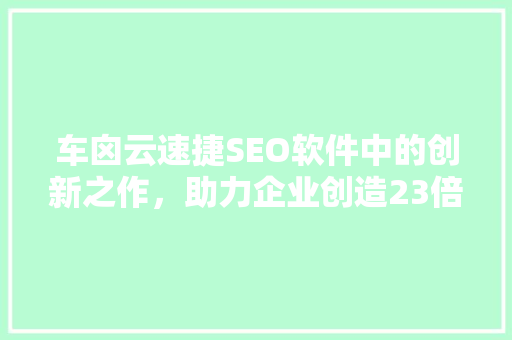 车囟云速捷SEO软件中的创新之作，助力企业创造23倍业绩增长