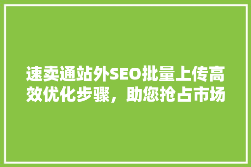 速卖通站外SEO批量上传高效优化步骤，助您抢占市场先机