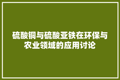 硫酸铜与硫酸亚铁在环保与农业领域的应用讨论
