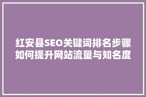 红安县SEO关键词排名步骤如何提升网站流量与知名度