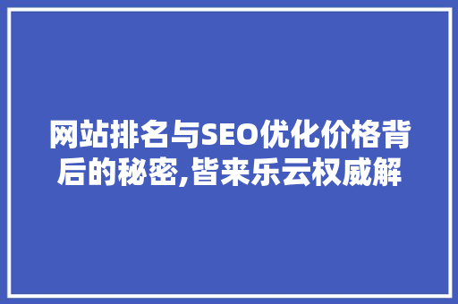 网站排名与SEO优化价格背后的秘密,皆来乐云权威解读