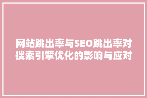 网站跳出率与SEO跳出率对搜索引擎优化的影响与应对步骤