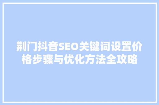 荆门抖音SEO关键词设置价格步骤与优化方法全攻略