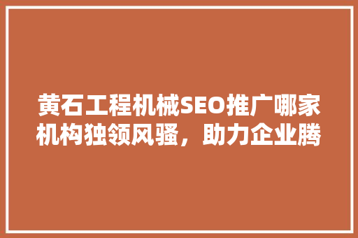 黄石工程机械SEO推广哪家机构独领风骚，助力企业腾飞