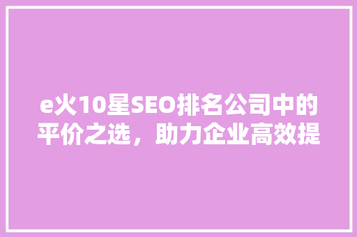 e火10星SEO排名公司中的平价之选，助力企业高效提升网站流量