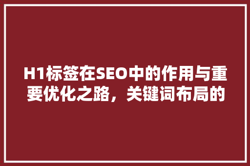 H1标签在SEO中的作用与重要优化之路，关键词布局的关键