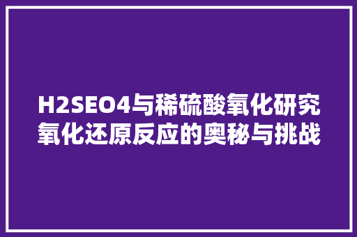 H2SEO4与稀硫酸氧化研究氧化还原反应的奥秘与挑战