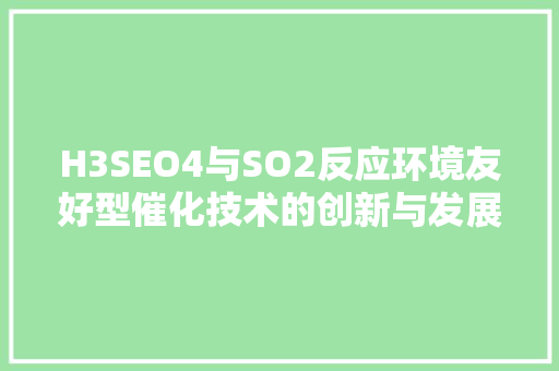 H3SEO4与SO2反应环境友好型催化技术的创新与发展