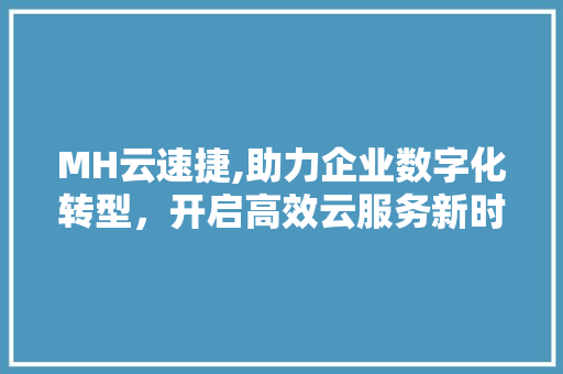 MH云速捷,助力企业数字化转型，开启高效云服务新时代