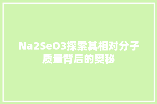 Na2SeO3探索其相对分子质量背后的奥秘