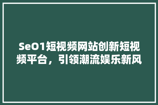 SeO1短视频网站创新短视频平台，引领潮流娱乐新风尚