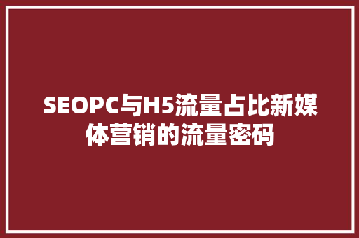 SEOPC与H5流量占比新媒体营销的流量密码