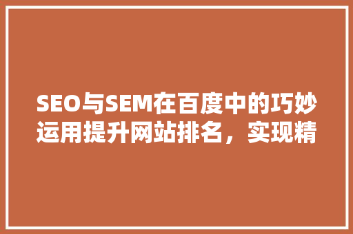 SEO与SEM在百度中的巧妙运用提升网站排名，实现精准营销