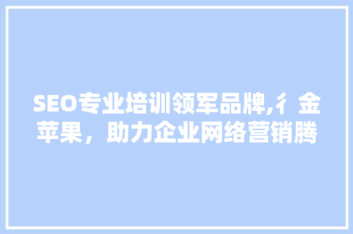 SEO专业培训领军品牌,彳金苹果，助力企业网络营销腾飞
