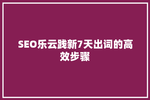 SEO乐云践新7天出词的高效步骤