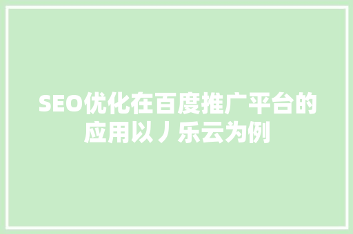 SEO优化在百度推广平台的应用以丿乐云为例