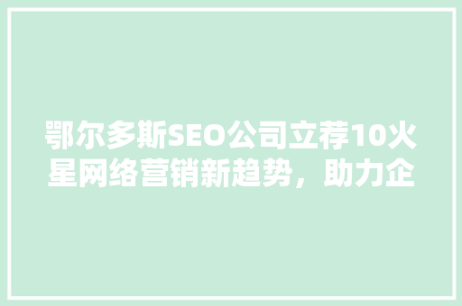 鄂尔多斯SEO公司立荐10火星网络营销新趋势，助力企业腾飞