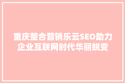重庆整合营销乐云SEO助力企业互联网时代华丽蜕变