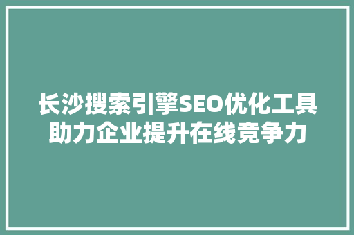 长沙搜索引擎SEO优化工具助力企业提升在线竞争力