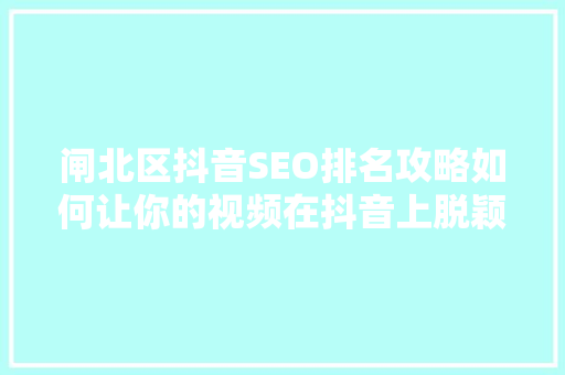 闸北区抖音SEO排名攻略如何让你的视频在抖音上脱颖而出