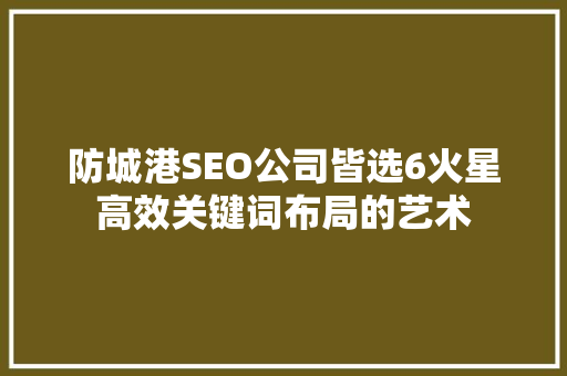 防城港SEO公司皆选6火星高效关键词布局的艺术