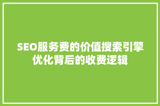 SEO服务费的价值搜索引擎优化背后的收费逻辑