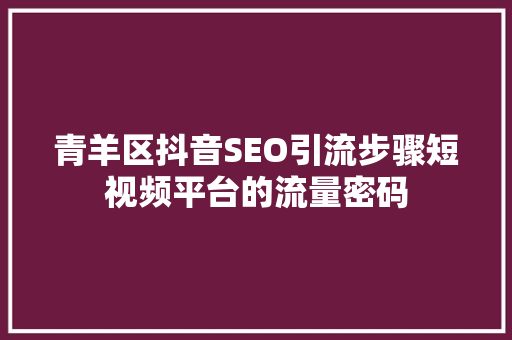 青羊区抖音SEO引流步骤短视频平台的流量密码