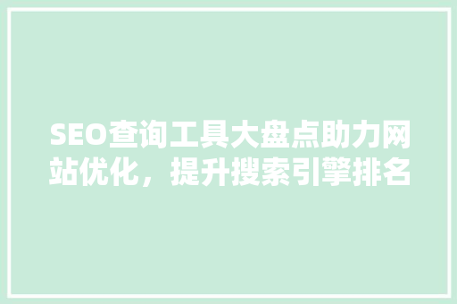 SEO查询工具大盘点助力网站优化，提升搜索引擎排名