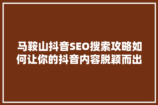 马鞍山抖音SEO搜索攻略如何让你的抖音内容脱颖而出