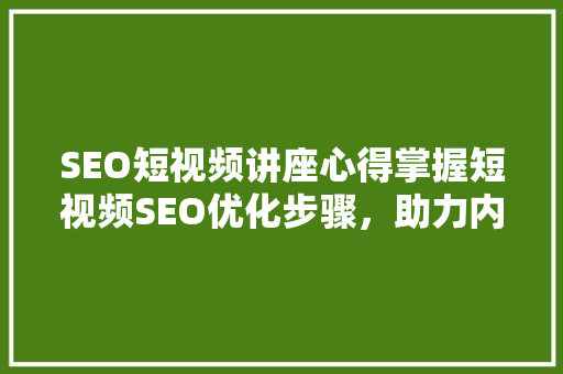 SEO短视频讲座心得掌握短视频SEO优化步骤，助力内容传播