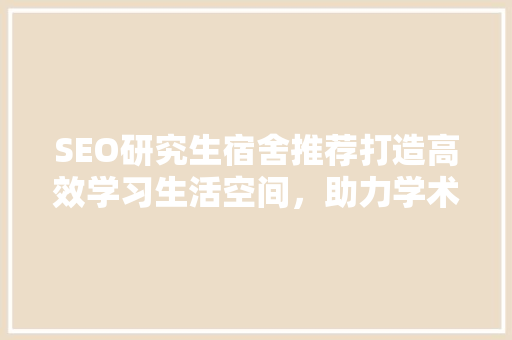 SEO研究生宿舍推荐打造高效学习生活空间，助力学术成长