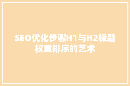 SEO优化步骤H1与H2标题权重排序的艺术