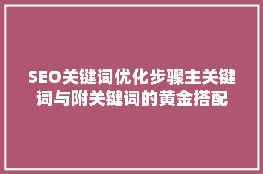 SEO关键词优化步骤主关键词与附关键词的黄金搭配