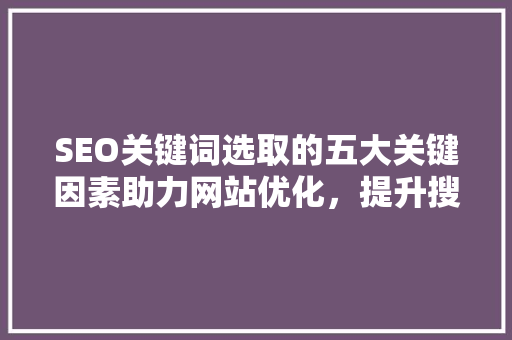 SEO关键词选取的五大关键因素助力网站优化，提升搜索引擎排名