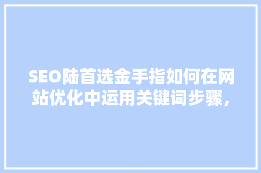 SEO陆首选金手指如何在网站优化中运用关键词步骤，实现网站排名提升