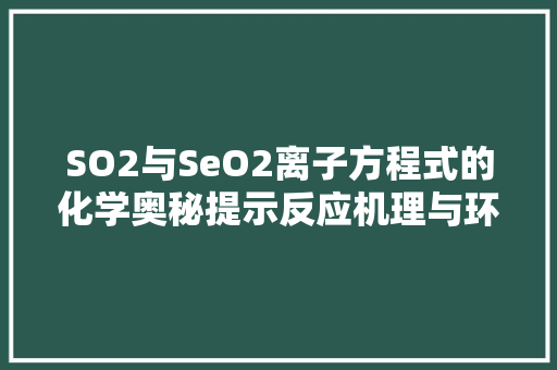 SO2与SeO2离子方程式的化学奥秘提示反应机理与环保意义