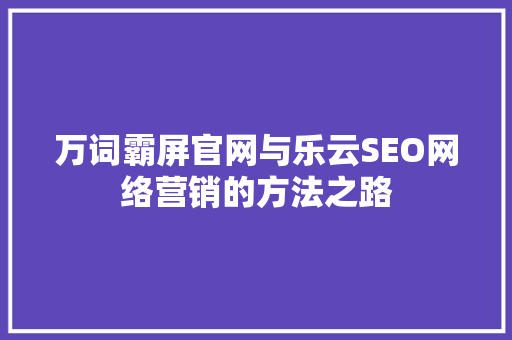 万词霸屏官网与乐云SEO网络营销的方法之路