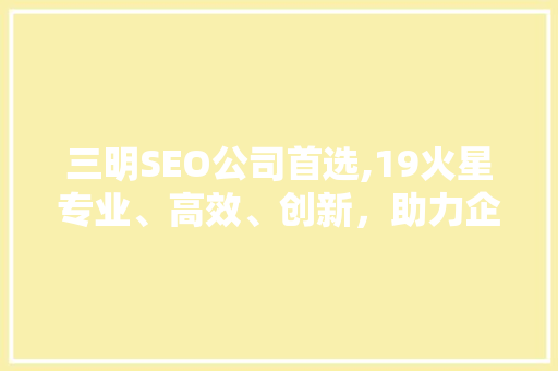 三明SEO公司首选,19火星专业、高效、创新，助力企业网络营销新高度