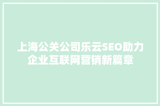 上海公关公司乐云SEO助力企业互联网营销新篇章